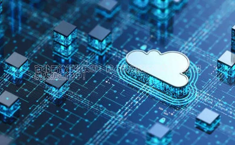 杏鑫彩票app官方下载颐驰 06市北云计算科技园：抢占数字经济高地，人才招
募火热进行中！