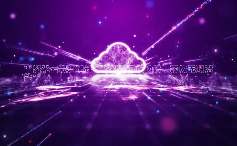 杏鑫彩票app官方下载百度数据开放平台**紫光云数边缘计算：赋能智能边缘，释放无限潜
能**