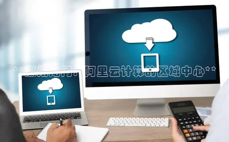 杏鑫注册地址汉得信息**惠州龙门：阿里云计算的区域中心**