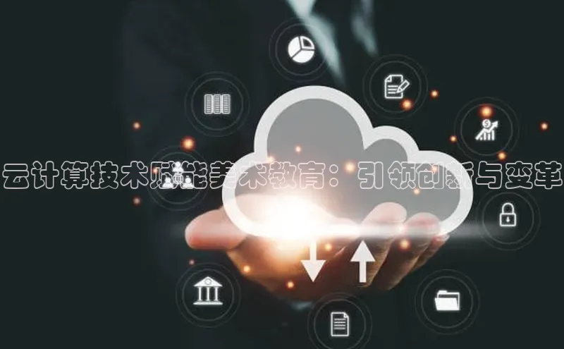 杏鑫注册登录地址华扬联众云计算技术赋能美术教育：引领创新与变革