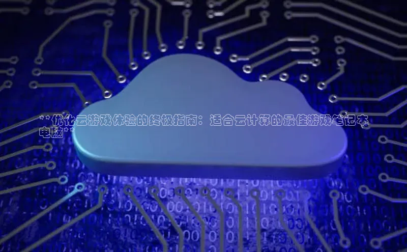 杏鑫平台手机登录入口小度商城**优化云游戏体验的终极指南：适合云计算的最佳游戏笔记本
电脑**