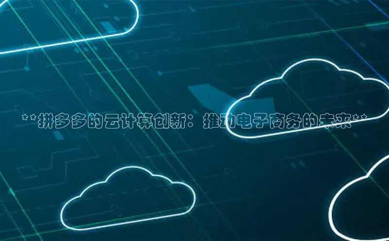 杏鑫注册登录代理巴美列捷福**拼多多的云计算创新：推动电子商务的未来**