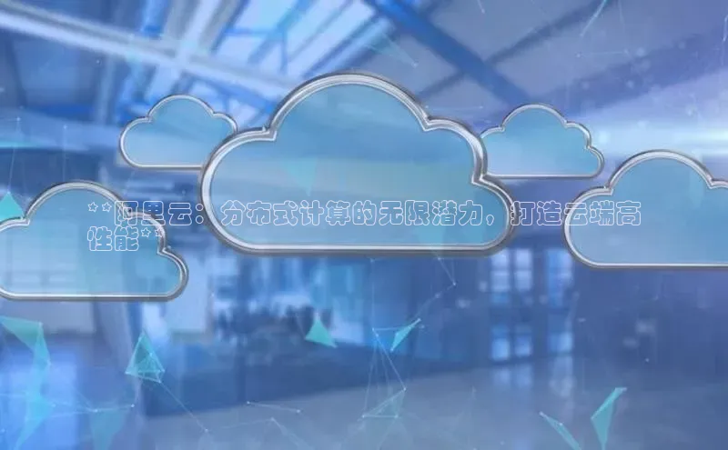杏鑫是正规彩票平台吗百度翻译App**阿里云：分布式计算的无限潜力，打造云端高
性能**