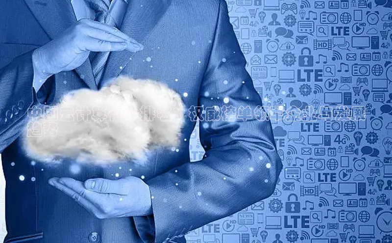 杏鑫平台注册登录百度 H5中国云计算行业排名：权威榜单领军企业与发展
趋势