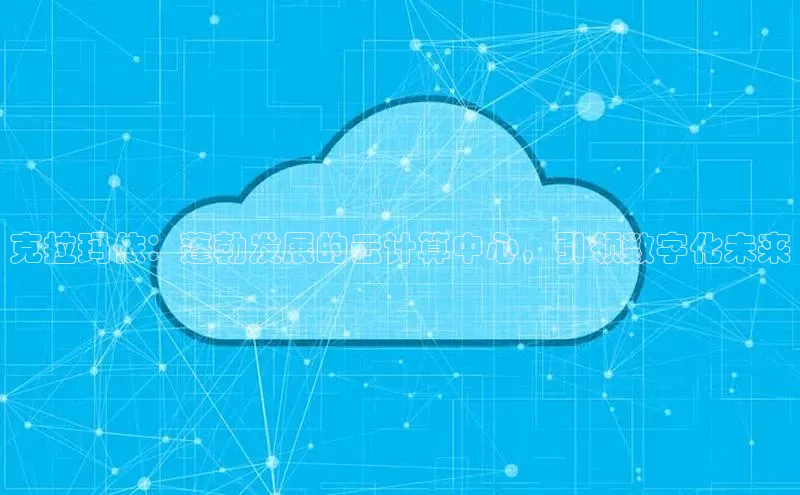 杏鑫彩票官网登录京东克拉玛依：蓬勃发展的云计算中心，引领数字化未来