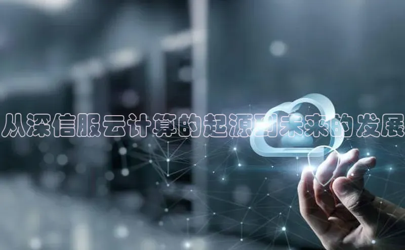 杏鑫新闻百度技术学院从深信服云计算的起源到未来的发展