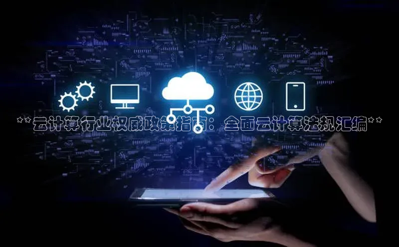 杏鑫平台代理视觉中国**云计算行业权威政策指南：全面云计算法规汇编**