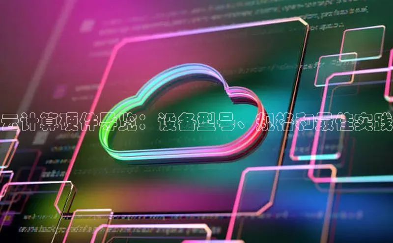 杏鑫注册平台官方网站ARGA公司云计算硬件导览：设备型号、规格和最佳实践