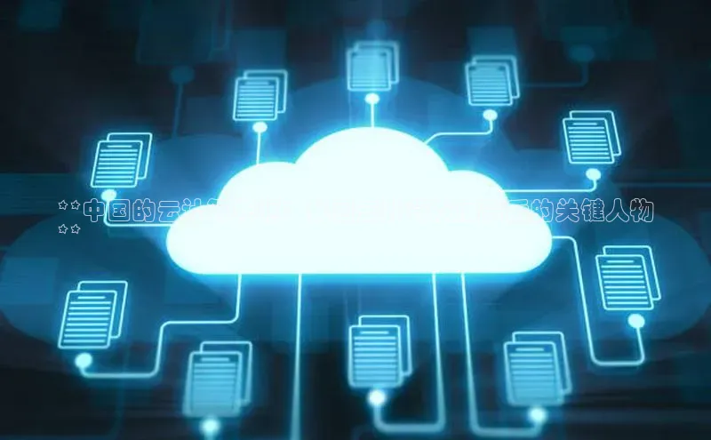 杏鑫登录测速百度社团赞助平台**中国的云计算先驱：我国云计算发展背后的关键人物
**