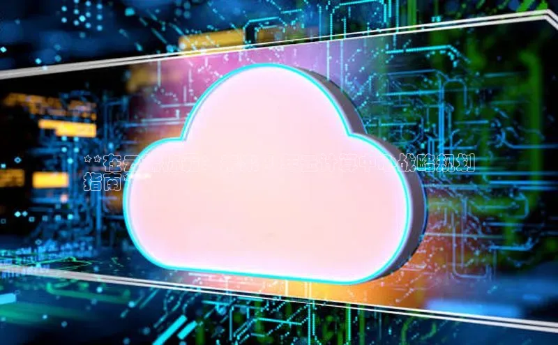 杏鑫注册地址汉得信息**在云端称霸：未来 5 年云计算中心战略规划
指南**