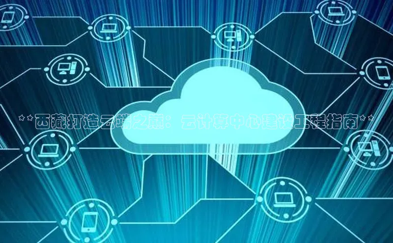 杏鑫平台注册登录百度网盘企业版**西藏打造云端之巅：云计算中心建设工程指南**