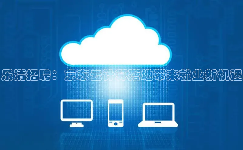 杏鑫平台开户宇信科技乐清招聘：京东云计算落地带来就业新机遇