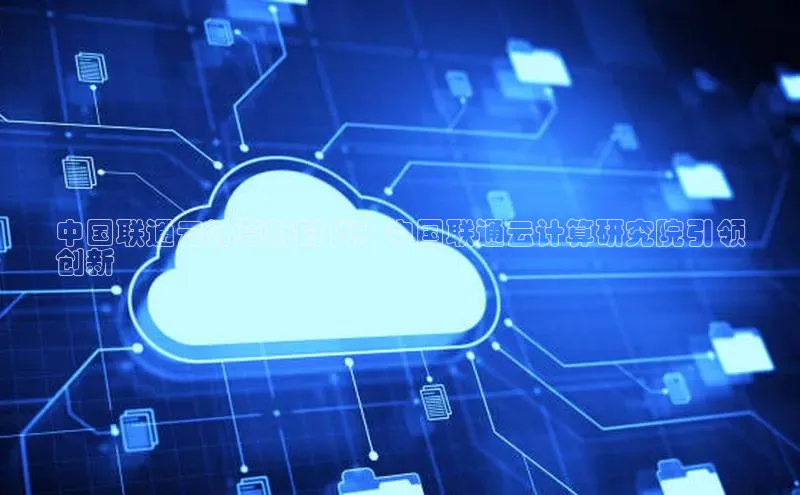 杏鑫平台注册入口度小满理财中国联通云计算新时代：中国联通云计算研究院引领
创新