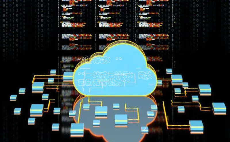 杏鑫注册平台官方网站云创智行**新标题：**

**一站式云计算：微软
云的无穷潜力**