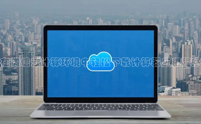 杏鑫平台线路测速百度智能云在微信云计算环境中轻松下载计算器应用程序