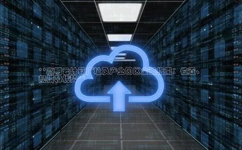 杏鑫注册平台官方网站百度安全社区**高明云计算厂址及产业园区全面指南：位置、
规模和优势**