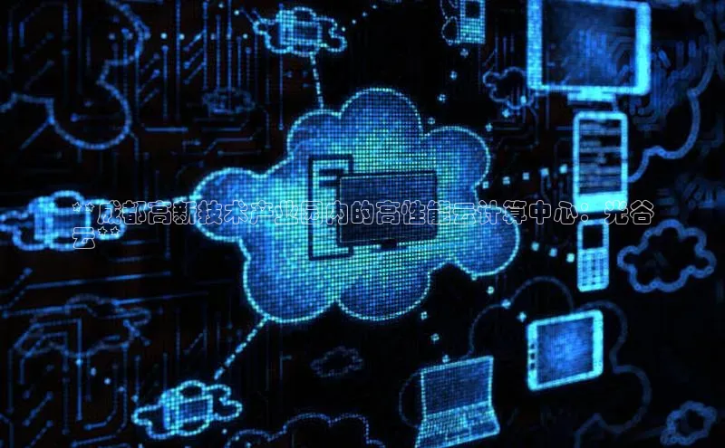 杏鑫平台线路测速百度智能云**成都高新技术产业园内的高性能云计算中心：光谷
云**