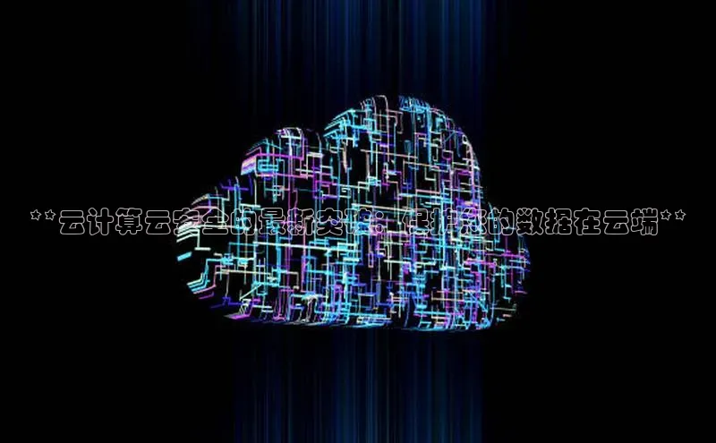 杏鑫彩票app官方下载百度取证**云计算云安全的最新突破：保护您的数据在云端**