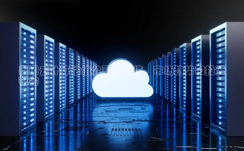 杏鑫登录测速百度社团赞助平台美国云计算估值公司：估值、市场趋势和投资
机会