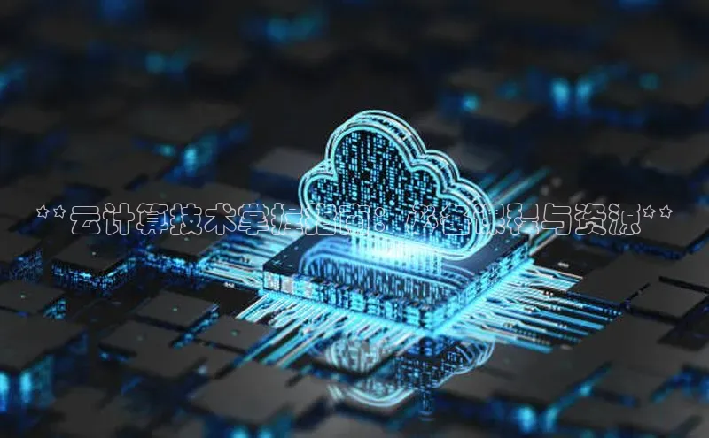 杏鑫是正规彩票平台吗江铃新能源**云计算技术掌握指南：必备课程与资源**