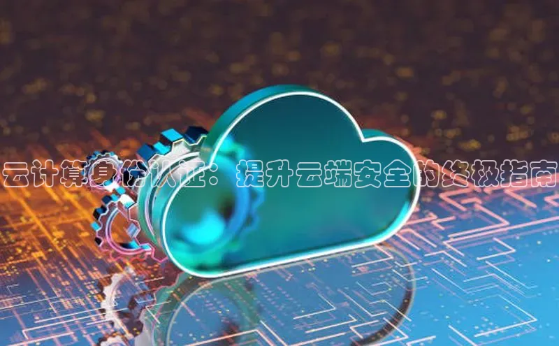 杏鑫平台注册入口哇咔哇咔文化云计算身份认证：提升云端安全的终极指南