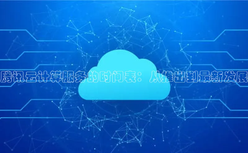杏鑫平台注册入口慧博云通腾讯云计算服务的时间表：从推出到最新发展