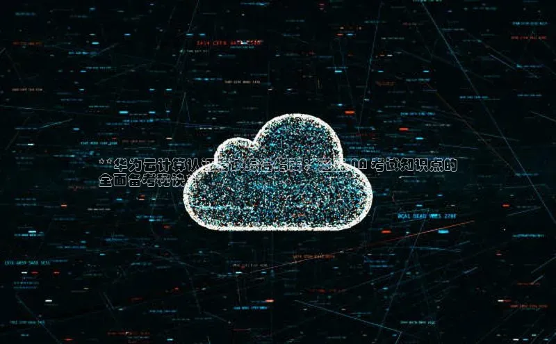 杏鑫彩票官网登录百度学术**华为云计算认证考试综合指南：涵盖 NA 考试知识点的
全面备考秘诀**