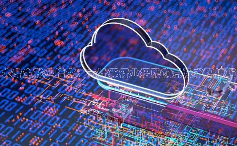 杏鑫平台代理滴滴出行大专生就业指南：云计算行业招聘前景及求职技巧