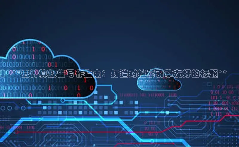 杏鑫注册地址梯哥哥科技**云计算报告写作指南：打造对搜索引擎友好的标题**