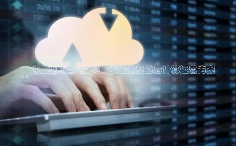 杏鑫平台开户百度搜索资源平台**为企业打造高能效、安全合规的云计算运营方案
**