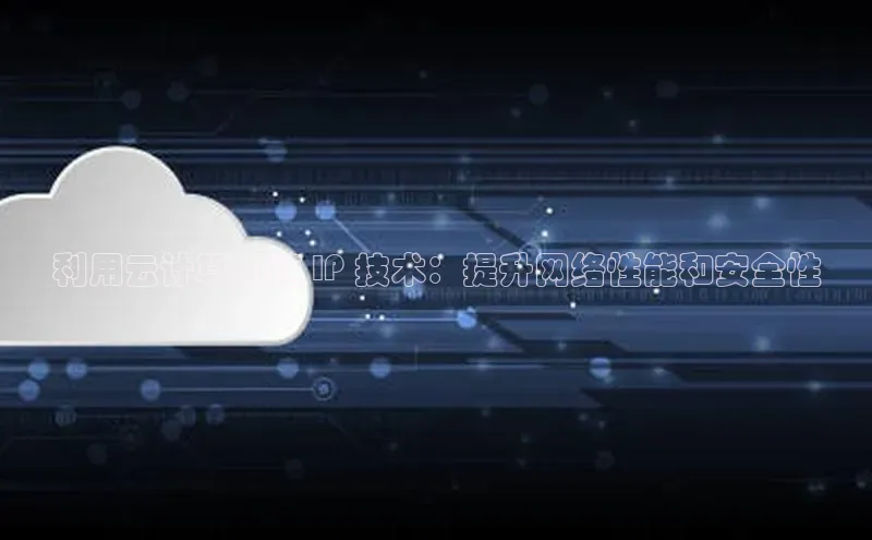 杏鑫彩票官网登录观星盘利用云计算加速 IP 技术：提升网络性能和安全性