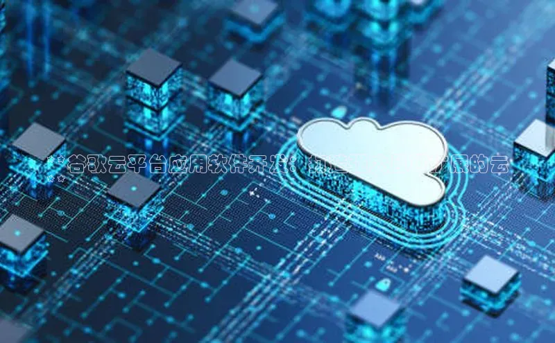 杏鑫注册登录代理度小满支付**谷歌云平台应用软件开发：打造强大且可扩展的云
**