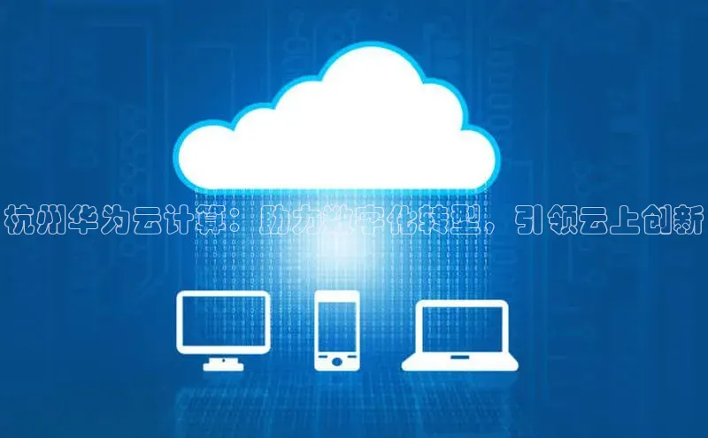 杏鑫注册登录地址同程杭州华为云计算：助力数字化转型，引领云上创新