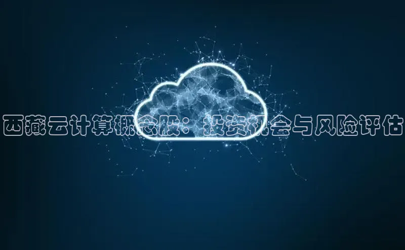 杏鑫注册地址百度手机助手西藏云计算概念股：投资机会与风险评估