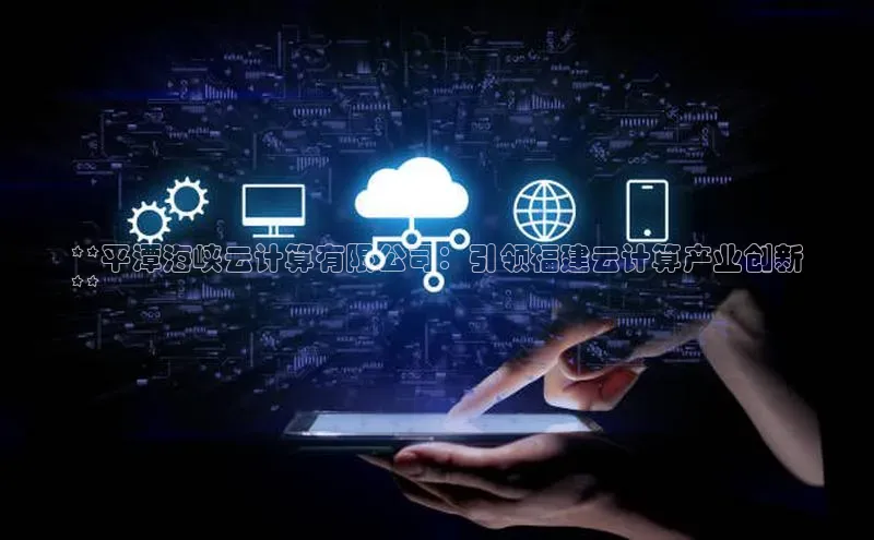 杏鑫平台线路测速百度信誉**平潭海峡云计算有限公司：引领福建云计算产业创新
**