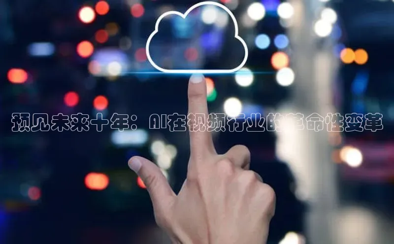 预见未来十年：AI在视频行业的革命性变革