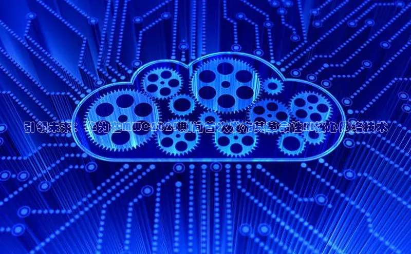 引领未来：华为在MWC2025期间首次发布其革命性AI核心网络技术