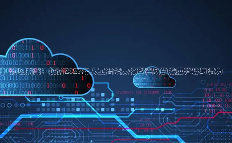 预见未来：探讨2025年人工智能大模型产品的发展趋势与潜力